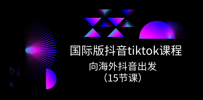 国际版抖音tiktok实战课程,向海外抖音出发(15节课)-创客之家