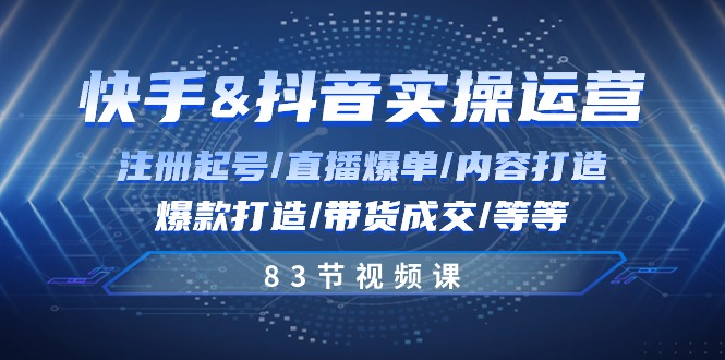 快手与抖音实操运营:注册起号/直播爆单/内容打造/爆款打造/带货成交/83节-创客之家