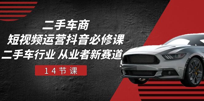 二手车商短视频运营抖音必修课,二手车行业 从业者新赛道(14节课)-创客之家