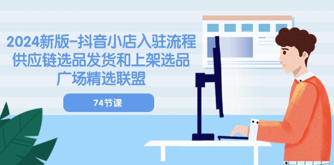 2024新版抖音小店入驻流程:供应链选品发货和上架选品广场精选联盟(74节)-创客之家