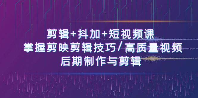 剪辑+抖加+短视频课: 掌握剪映剪辑技巧/高质量视频/后期制作与剪辑(50节)-创客之家