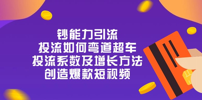 钞 能 力 引 流:投流弯道超车,投流系数及增长方法,创造爆款短视频(20节)-创客之家