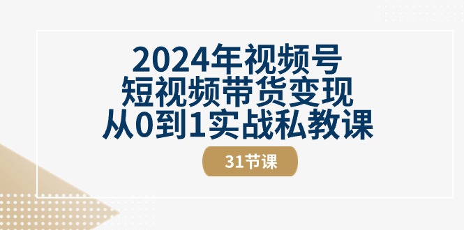 2024年视频号短视频带货变现从0到1实战私教课(30节视频课)-创客之家