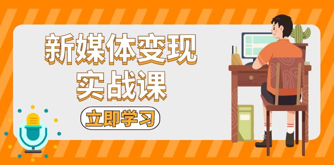(13380期)新媒体变现实战课:短视频+直播带货,拍摄、剪辑、引流、带货等-创客之家