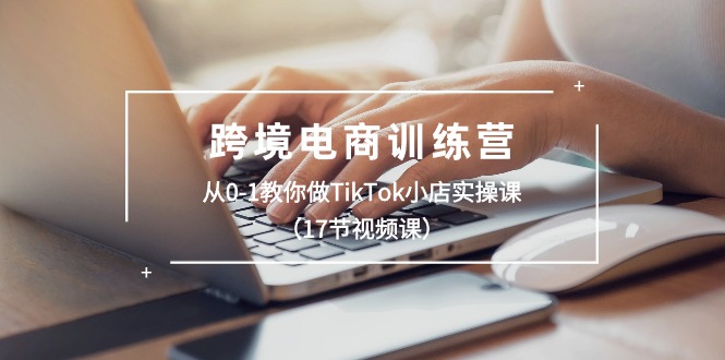 跨境电商训练营:从0-1教你做TikTok小店实操课(17节视频课)-创客之家