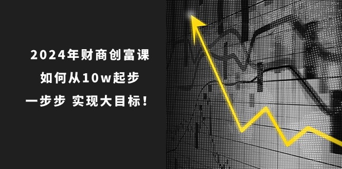 2024年财商创富课:如何从10w起步,一步步实现大目标!(7节完整版)-创客之家