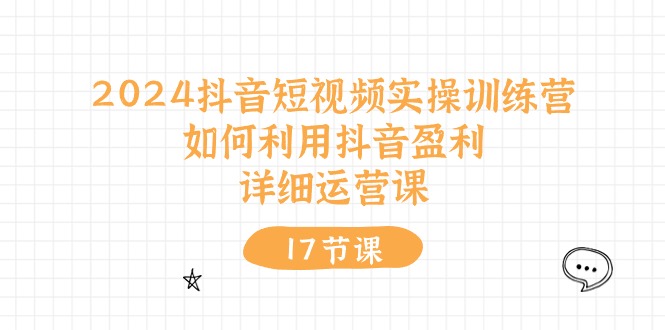 2024抖音短视频实操训练营:如何利用抖音盈利,详细运营课(27节视频课)-创客之家