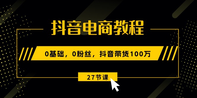 抖音电商教程:0基础,0粉丝,抖音带货100万(27节视频课)-创客之家