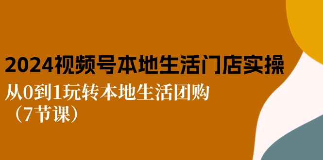 2024视频号短视频本地生活门店实操:从0到1玩转本地生活团购(7节课)-创客之家