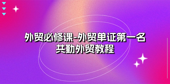 外贸必修课-外贸单证第一名-共勤外贸教程(22节课)-创客之家