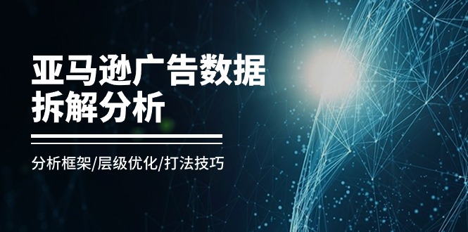 亚马逊广告数据拆解分析,分析框架/层级优化/打法技巧(8节课)-创客之家
