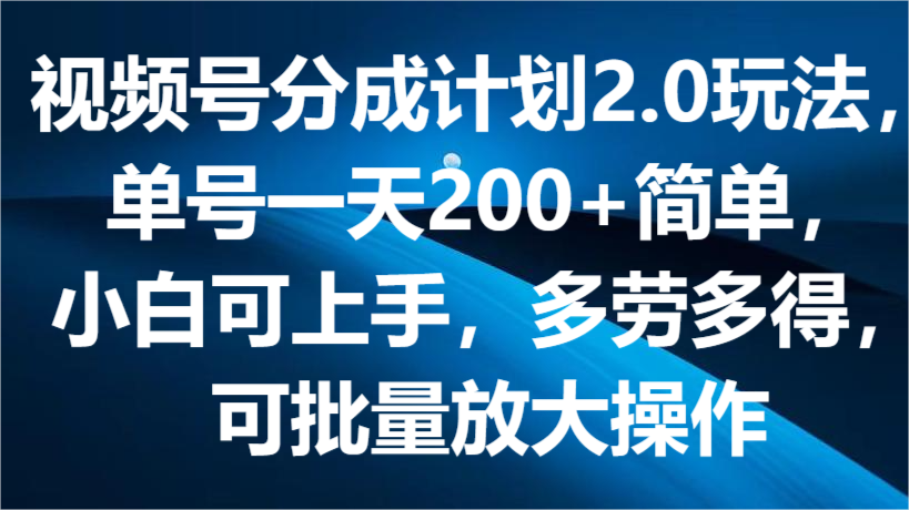 视频号分成计划2.0玩法,单号一天200+简单,小白可上手,多劳多得,可批量放大操作-创客之家