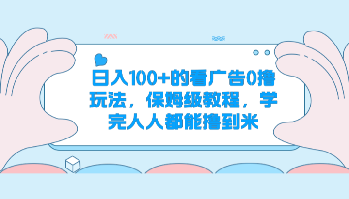 日入100+的看广告0撸玩法,保姆级教程,学完人人都能撸到米-创客之家