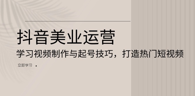 (13415期)抖音美业运营:学习视频制作与起号技巧,打造热门短视频-创客之家