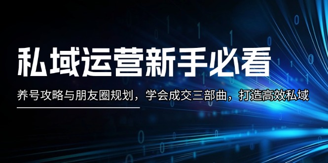 (13416期)私域运营新手必看:养号攻略与朋友圈规划,学会成交三部曲,打造高效私域-创客之家