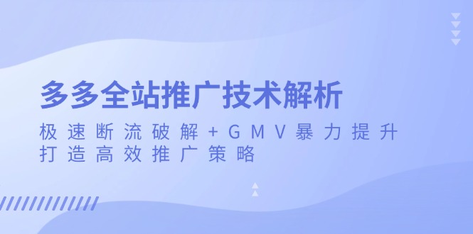 (13417期)多多全站推广技术解析:极速断流破解+GMV暴力提升,打造高效推广策略-创客之家