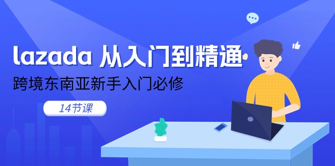 lazada从入门到精通,跨境东南亚新手入门必修(14节课)-创客之家