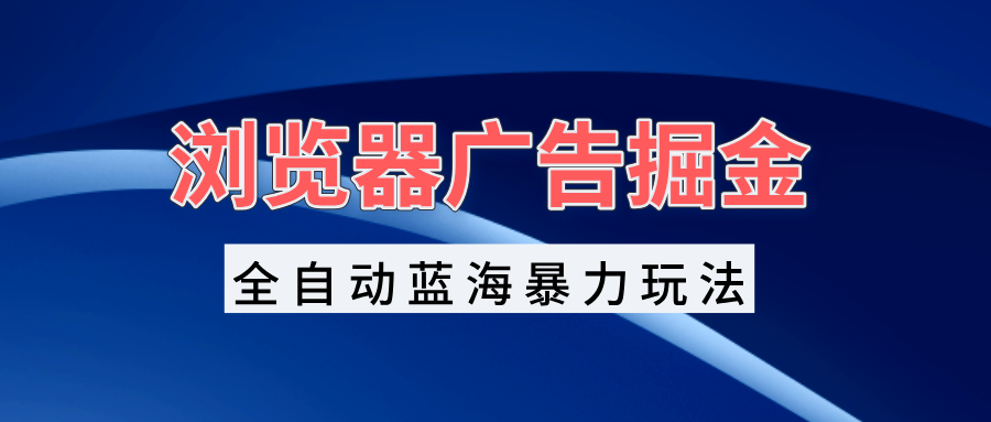 （13423期）浏览器广告掘金，全自动蓝海暴力玩法，轻松日入1000+矩阵无脑开干-创客之家