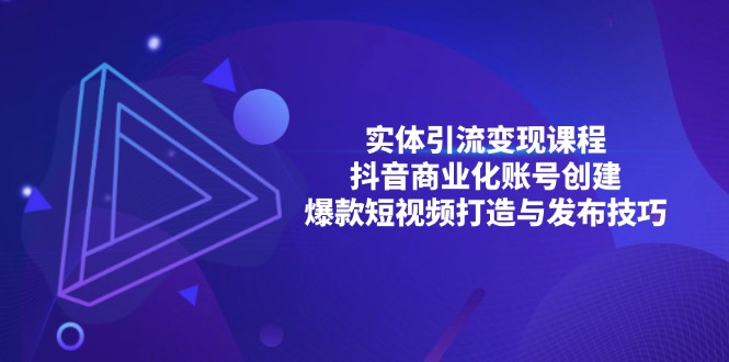 (13428期)实体引流变现课程;抖音商业化账号创建;爆款短视频打造与发布技巧-创客之家