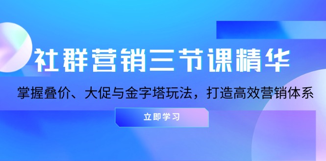 (13431期)社群营销三节课精华:掌握叠价、大促与金字塔玩法,打造高效营销体系-创客之家