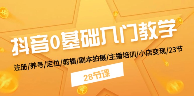 抖音0基础入门教学 注册/养号/定位/剪辑/剧本拍摄/主播培训/小店变现/28节-创客之家