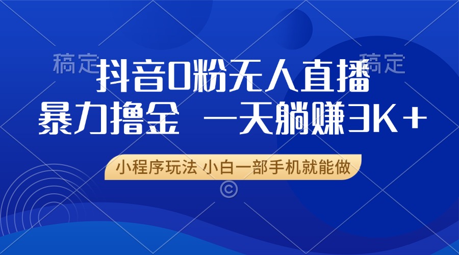 （13449期）抖音0粉无人直播暴力掘金，一天躺赚3K+，小白一部手机就能做-创客之家