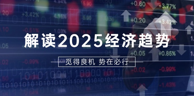 （13463期）解读2025经济趋势、美股、A港股等资产前景判断，助您抢先布局未来投资-创客之家