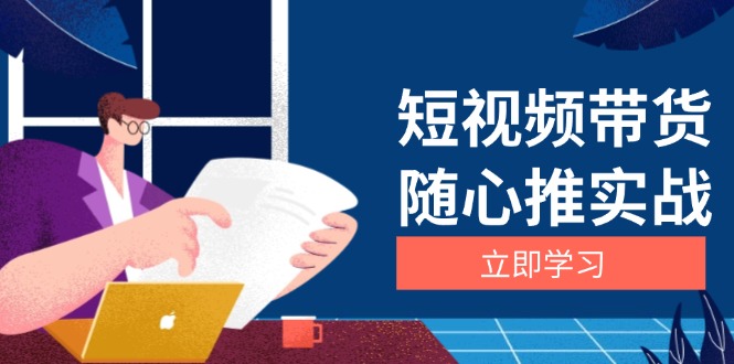 (13466期)短视频带货随心推实战:涵盖选品到放量,详解涨粉、口碑分提升与广告逻辑-创客之家