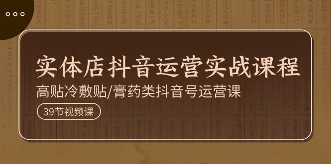 实体店抖音运营实操课程,高贴冷敷贴/膏药类抖音号运营课(39节)-创客之家