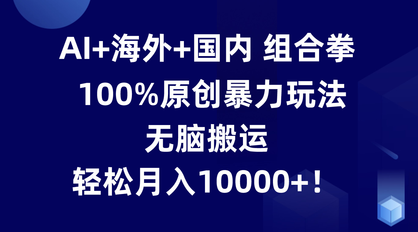 AI+海外+国内组合拳,100%原创暴力玩法,无脑搬运,轻松月入10000+!-创客之家