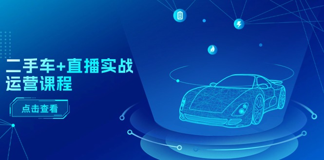二手车直播实战运营课程:直播推荐/短视频推荐/千川投放/直播全流程-创客之家