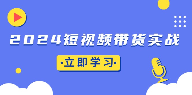 （13482期）2024短视频带货实战：底层逻辑+实操技巧，橱窗引流、直播带货-创客之家