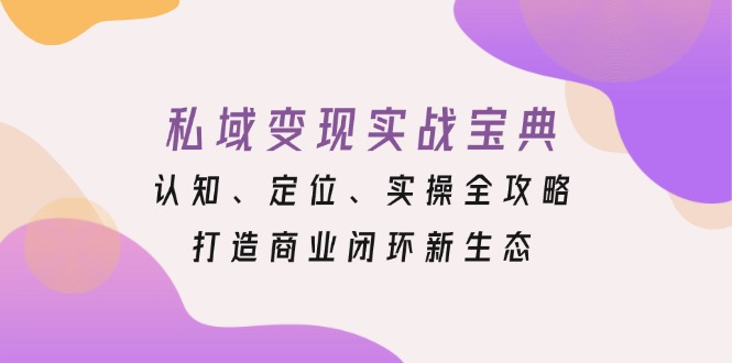 (13483期)私域变现实战宝典:认知、定位、实操全攻略,打造商业闭环新生态-创客之家