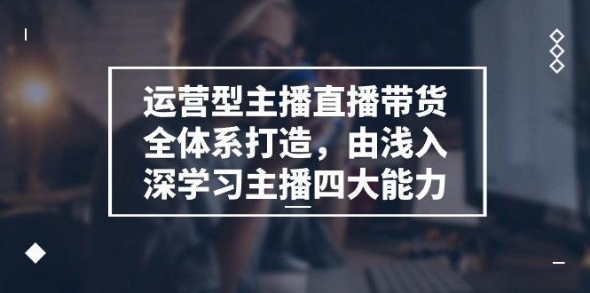 运营型主播直播带货全体系打造，由浅入深学习主播四大能力（9节）-创客之家