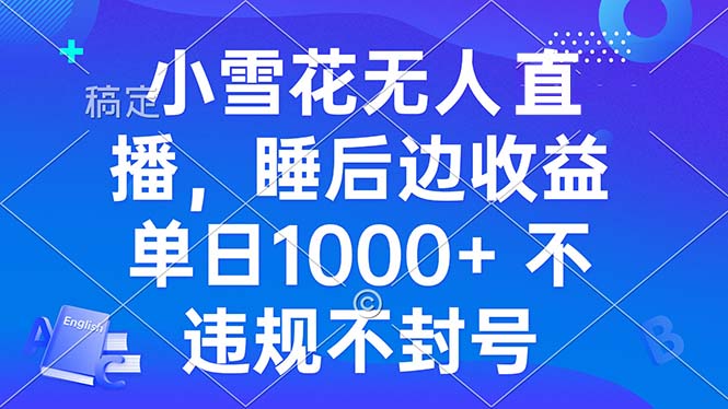 （13491期）小雪花无人直播 睡后收益单日1000+ 零粉丝新号开播 不违规 看完就会-创客之家