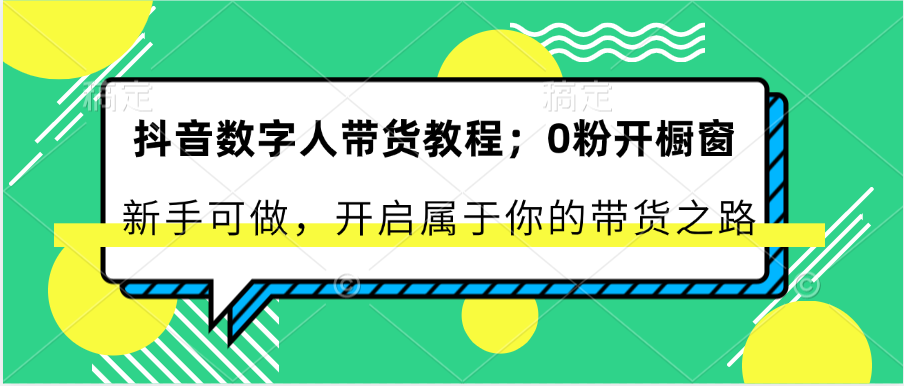 抖音数字人带货教程:0粉开橱窗 新手可做 开启属于你的带货之路-创客之家