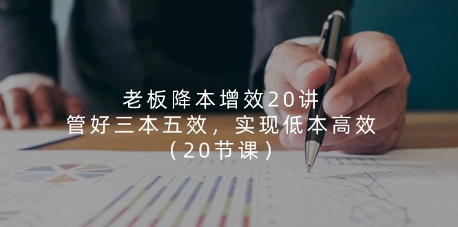 老板降本增效20讲,管好三本五效,实现低本高效(20节课)-创客之家