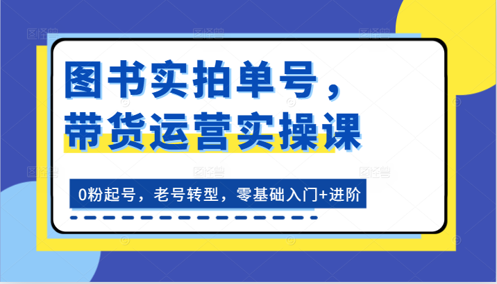 图书实拍单号,带货运营实操课:0粉起号,老号转型,零基础入门+进阶-创客之家