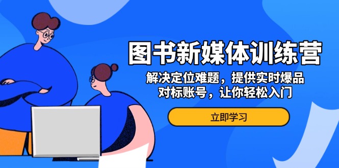 (13550期)图书新媒体训练营,解决定位难题,提供实时爆品、对标账号,让你轻松入门-创客之家
