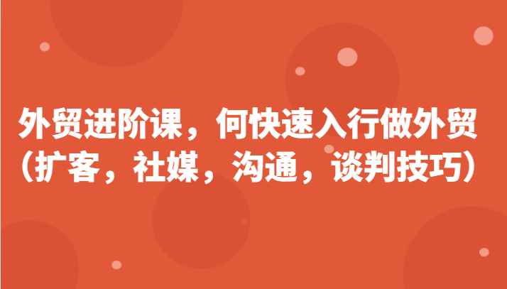 外贸进阶课，帮助你了解如何快速入行做外贸（扩客，社媒，沟通，谈判技巧）更新180节-创客之家