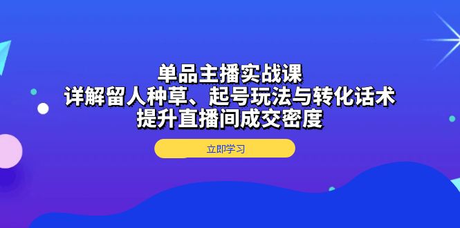 （13546期）单品主播实战课：详解留人种草、起号玩法与转化话术，提升直播间成交密度-创客之家