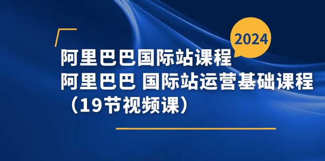 阿里巴巴国际站课程，阿里巴巴国际站运营基础课程（19节视频课）-创客之家