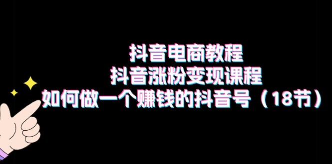 抖音电商教程:抖音涨粉变现课程:如何做一个赚钱的抖音号(18节)-创客之家