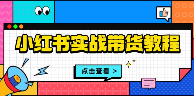 (13615期)小红书实战带货教程:从开店到选品、笔记制作、发货、售后等全方位指导-创客之家