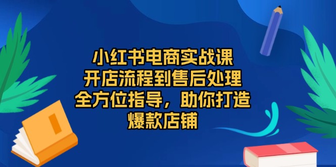（13616期）小红书电商实战课，开店流程到售后处理，全方位指导，助你打造爆款店铺-创客之家