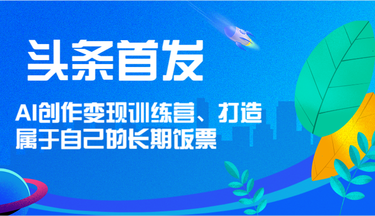 头条首发 AI创作变现训练营,打造属于自己的长期饭票-创客之家