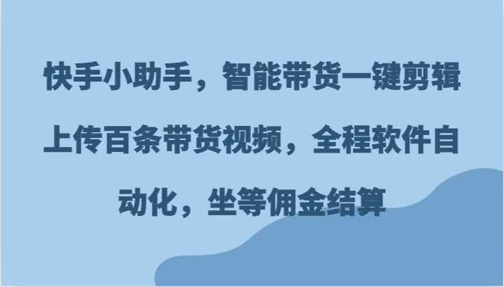 快手小助手,智能带货一键剪辑上传百条带货视频,全程软件自动化,坐等佣金结算-创客之家