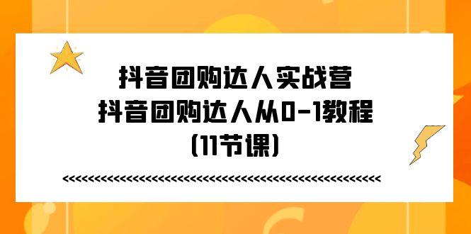 抖音团购达人实战营，抖音团购达人从0-1教程（11节课）-创客之家