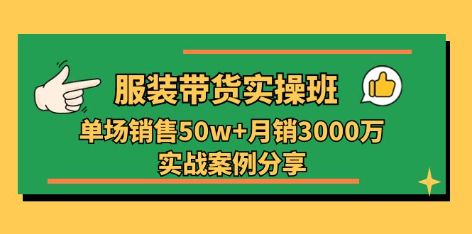 服装带货实操培训班:单场销售50w+月销3000万实战案例分享(27节)-创客之家