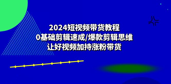 2024短视频带货教程:0基础剪辑速成/爆款剪辑思维/让好视频加持涨粉带货-创客之家